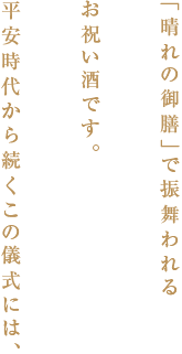 「晴れの御膳」で振る舞われるお祝い酒です。平安時代から続くこの儀式には、