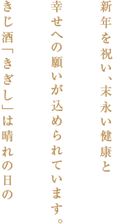 新年を祝い、末永い健康と幸せへの願いが込められています。きじ酒「きぎし」は晴れの日の