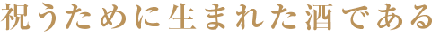 祝うために生まれた酒である