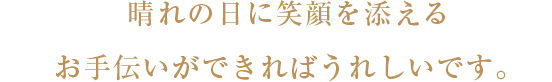 晴れの日に笑顔を添えるお手伝いができればうれしいです。