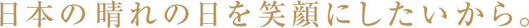 日本の晴れの日を笑顔にしたいから。